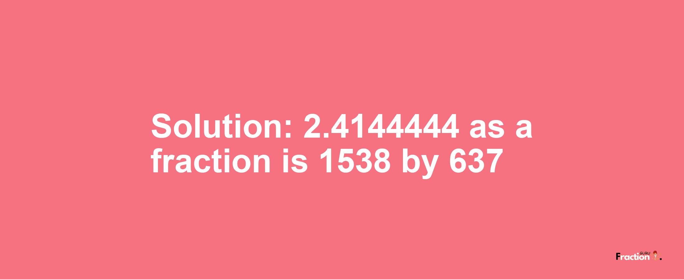 Solution:2.4144444 as a fraction is 1538/637